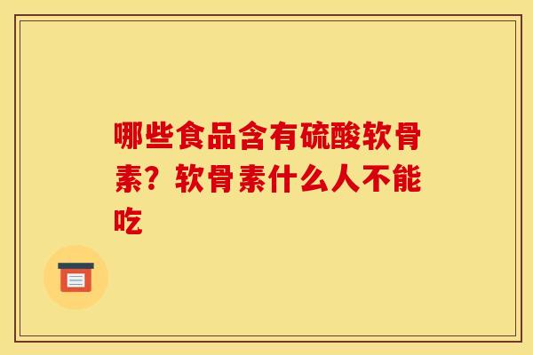 哪些食品含有硫酸软骨素？软骨素什么人不能吃