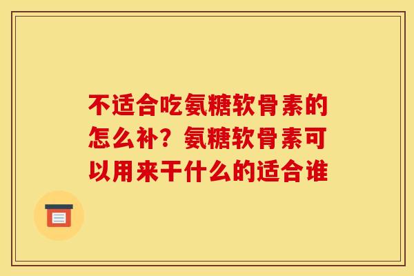 不适合吃氨糖软骨素的怎么补?氨糖软骨素可以用来干什么的适合谁 不适合吃氨糖软骨素的怎么补?氨糖软骨素可以用来干什么的适合谁