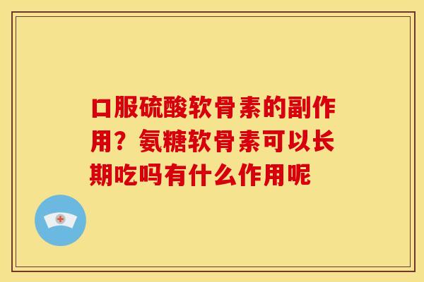 口服硫酸软骨素的副作用？氨糖软骨素可以长期吃吗有什么作用呢