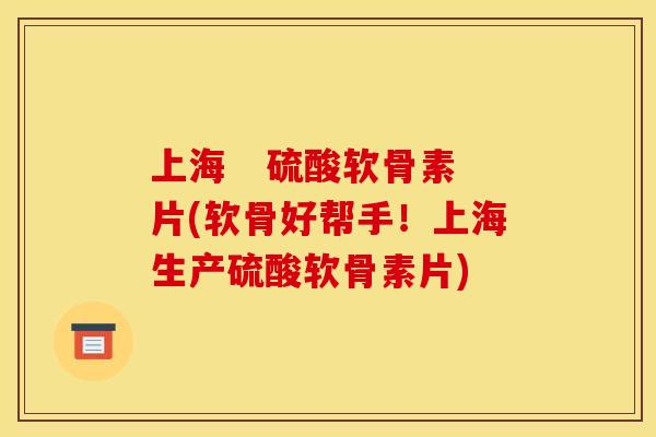 上海   硫酸软骨素片(软骨好帮手！上海生产硫酸软骨素片)