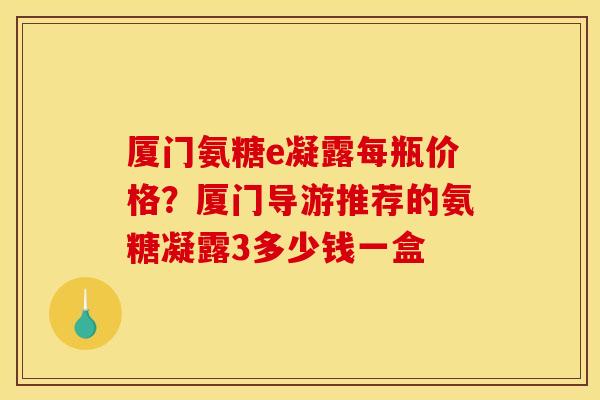 厦门氨糖e凝露每瓶价格？厦门导游推荐的氨糖凝露3多少钱一盒