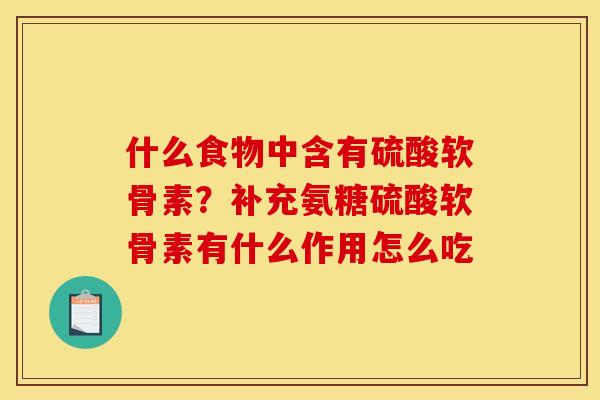 什么食物中含有硫酸软骨素？补充氨糖硫酸软骨素有什么作用怎么吃