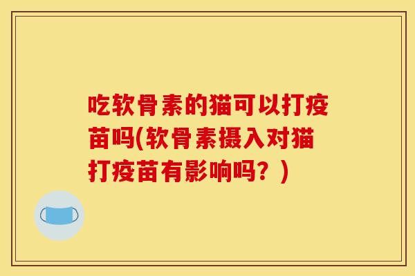 吃软骨素的猫可以打疫苗吗(软骨素摄入对猫打疫苗有影响吗？)
