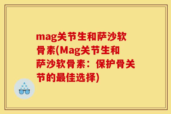 mag关节生和萨沙软骨素(Mag关节生和萨沙软骨素：保护骨关节的最佳选择)