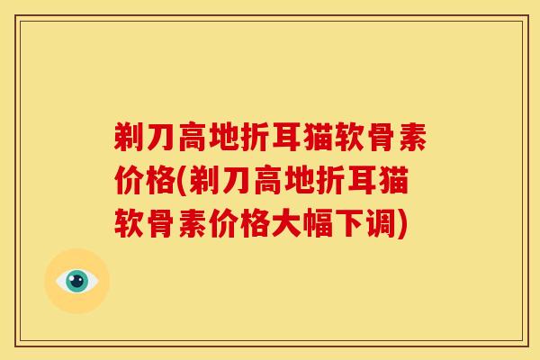 剃刀高地折耳猫软骨素价格(剃刀高地折耳猫软骨素价格大幅下调) 剃刀高地折耳猫软骨素价格(剃刀高地折耳猫软骨素价格大幅下调)