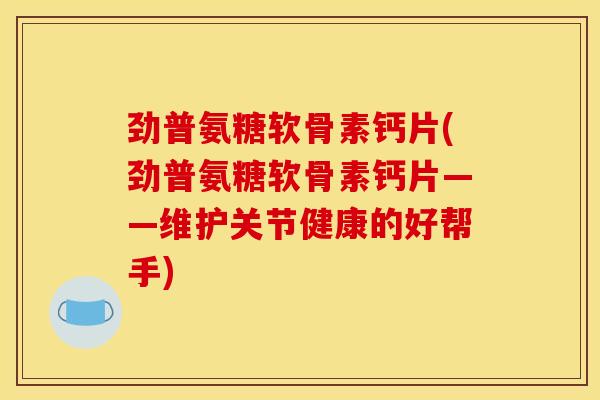 劲普氨糖软骨素钙片(劲普氨糖软骨素钙片——维护关节健康的好帮手)