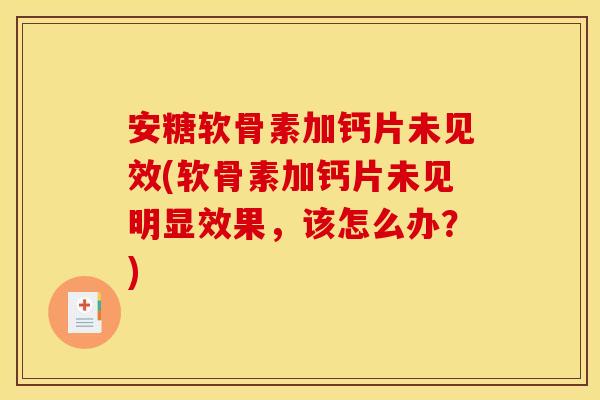安糖软骨素加钙片未见效(软骨素加钙片未见明显效果，该怎么办？)
