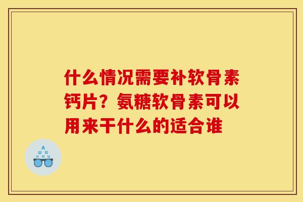 什么情况需要补软骨素钙片？氨糖软骨素可以用来干什么的适合谁