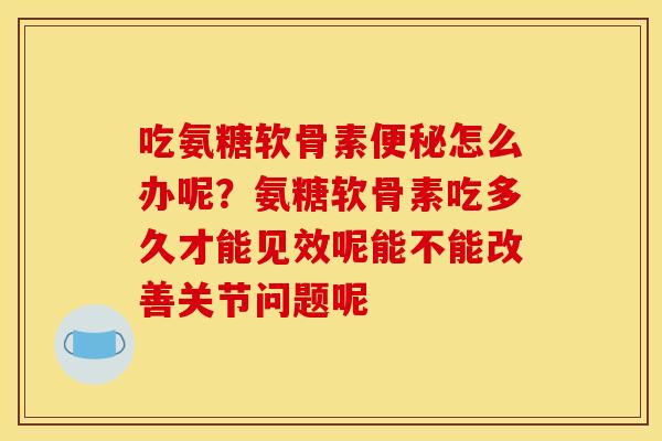 吃氨糖软骨素怎么办呢？氨糖软骨素吃多久才能见效呢能不能改善关节问题呢