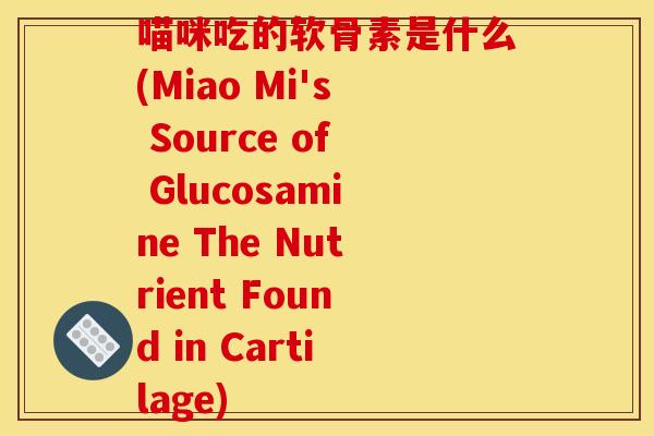 喵咪吃的软骨素是什么(Miao Mi's Source of Glucosamine The Nutrient Found in Cartilage)