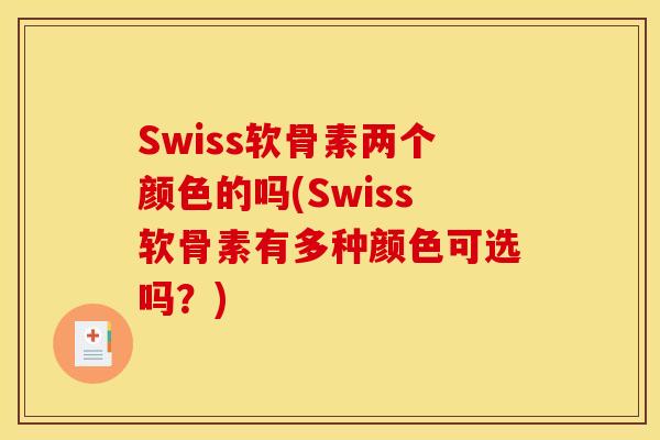 Swiss软骨素两个颜色的吗(Swiss软骨素有多种颜色可选吗？)