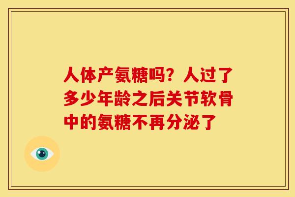 人体产氨糖吗？人过了多少年龄之后关节软骨中的氨糖不再分泌了