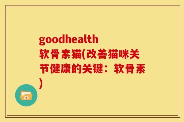 goodhealth软骨素猫(改善猫咪关节健康的关键：软骨素)