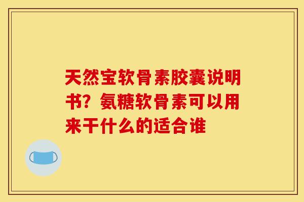 天然宝软骨素胶囊说明书？氨糖软骨素可以用来干什么的适合谁