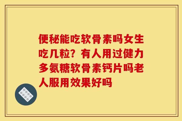 能吃软骨素吗女生吃几粒?有人用过健力多氨糖软骨素钙片吗老人服用效果好吗 能吃软骨素吗女生吃几粒?有人用过健力多氨糖软骨素钙片吗老人服用效果好吗