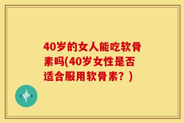 40岁的女人能吃软骨素吗(40岁女性是否适合服用软骨素？)