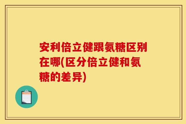 安利倍立健跟氨糖区别在哪(区分倍立健和氨糖的差异)