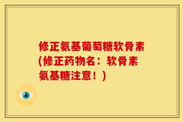 修正氨基葡萄糖软骨素(修正药物名：软骨素氨基糖注意！)