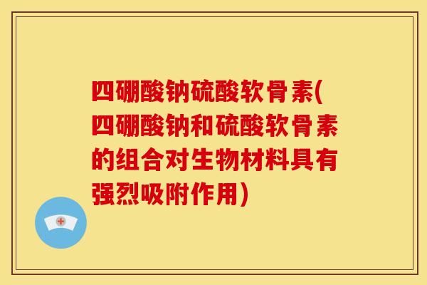 四硼酸钠硫酸软骨素(四硼酸钠和硫酸软骨素的组合对生物材料具有强烈吸附作用)