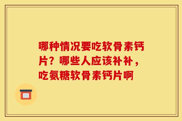 哪种情况要吃软骨素钙片？哪些人应该补补，吃氨糖软骨素钙片啊