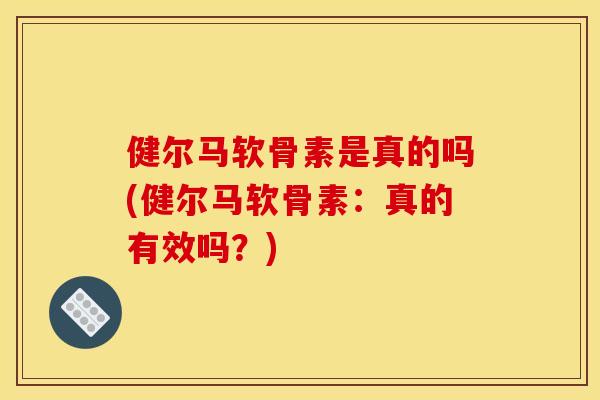健尔马软骨素是真的吗(健尔马软骨素:真的有效吗?) 健尔马软骨素是真的吗(健尔马软骨素:真的有效吗?)
