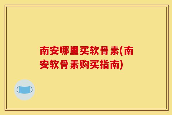 南安哪里买软骨素(南安软骨素购买指南)