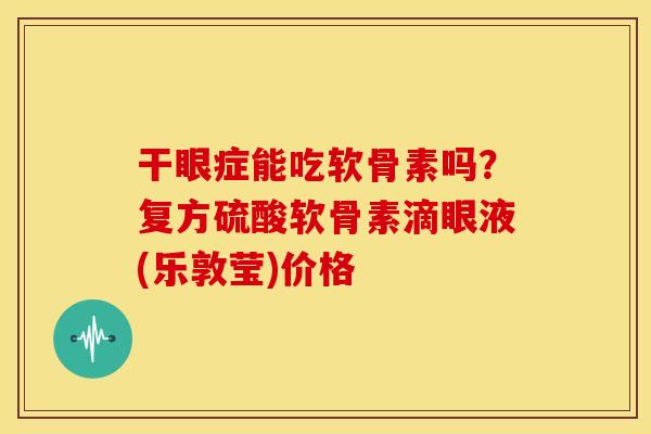 干眼症能吃软骨素吗？复方硫酸软骨素滴眼液(乐敦莹)价格