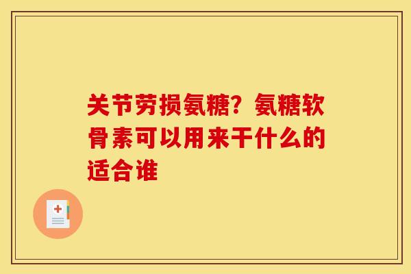 关节劳损氨糖？氨糖软骨素可以用来干什么的适合谁