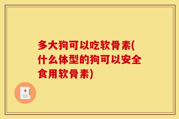 多大狗可以吃软骨素(什么体型的狗可以安全食用软骨素)