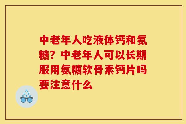中老年人吃液体钙和氨糖？中老年人可以长期服用氨糖软骨素钙片吗要注意什么