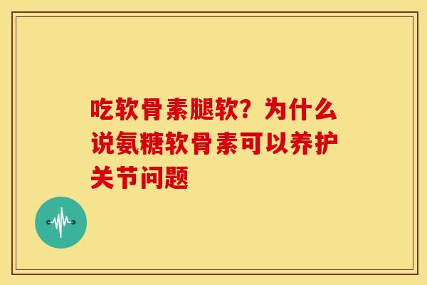 吃软骨素腿软？为什么说氨糖软骨素可以养护关节问题
