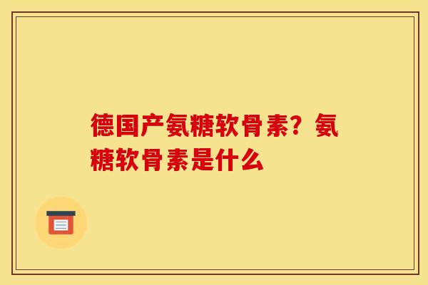 德国产氨糖软骨素？氨糖软骨素是什么