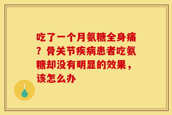 吃了一个月氨糖全身痛？骨关节疾病患者吃氨糖却没有明显的效果，该怎么办
