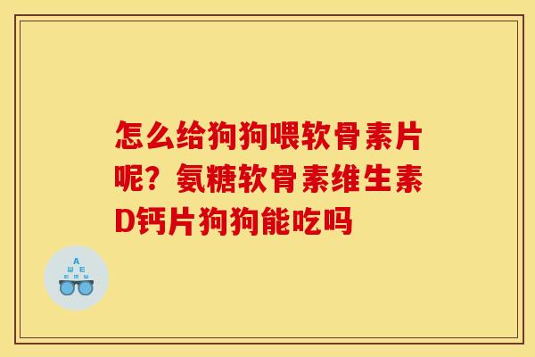 怎么给狗狗喂软骨素片呢？氨糖软骨素维生素D钙片狗狗能吃吗