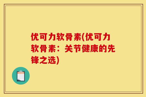 优可力软骨素(优可力软骨素：关节健康的先锋之选)
