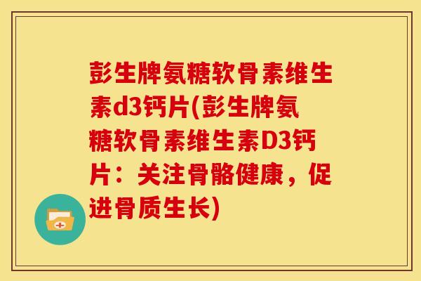 彭生牌氨糖软骨素维生素d3钙片(彭生牌氨糖软骨素维生素D3钙片：关注骨骼健康，促进骨质生长)