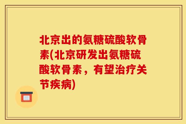 北京出的氨糖硫酸软骨素(北京研发出氨糖硫酸软骨素,有望关节) 北京出的氨糖硫酸软骨素(北京研发出氨糖硫酸软骨素,有望关节)