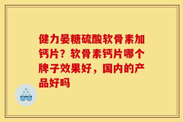 健力晏糖硫酸软骨素加钙片？软骨素钙片哪个牌子效果好，国内的产品好吗