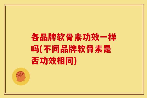各品牌软骨素功效一样吗(不同品牌软骨素是否功效相同)