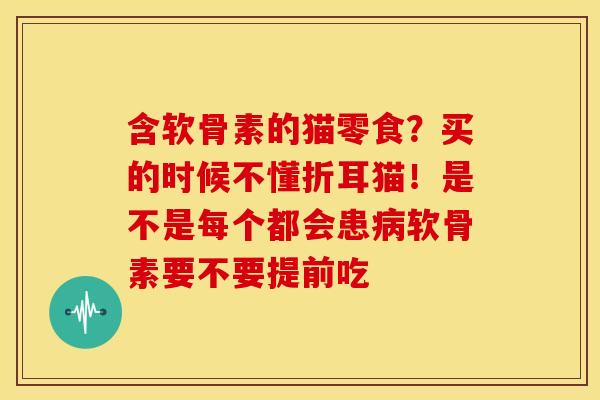 含软骨素的猫零食？买的时候不懂折耳猫！是不是每个都会患病软骨素要不要提前吃