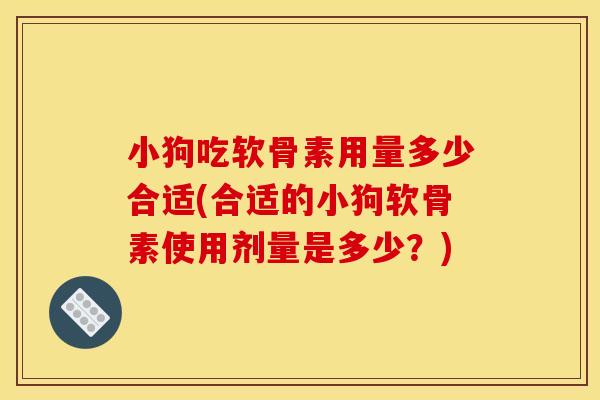 小狗吃软骨素用量多少合适(合适的小狗软骨素使用剂量是多少？)