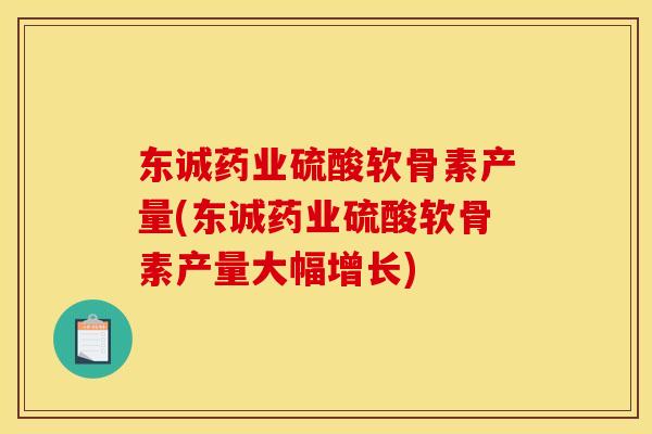东诚药业硫酸软骨素产量(东诚药业硫酸软骨素产量大幅增长)