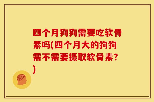 四个月狗狗需要吃软骨素吗(四个月大的狗狗需不需要摄取软骨素？)