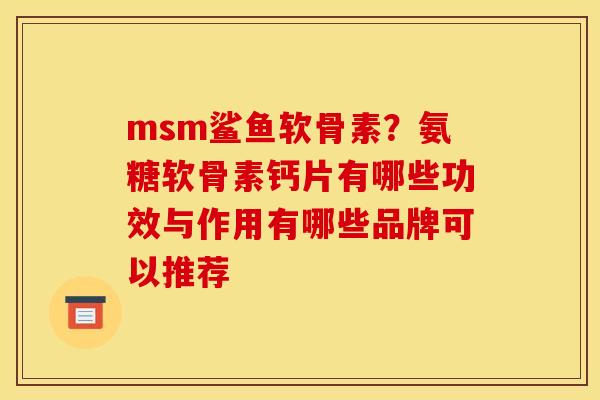 msm鲨鱼软骨素？氨糖软骨素钙片有哪些功效与作用有哪些品牌可以推荐