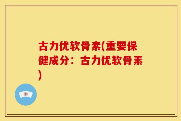 古力优软骨素(重要保健成分：古力优软骨素)