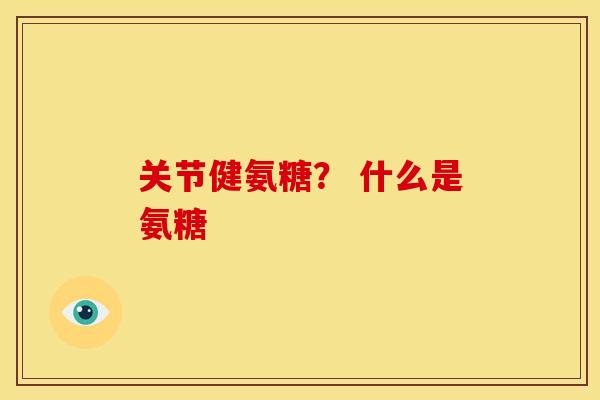 关节健氨糖？ 什么是氨糖