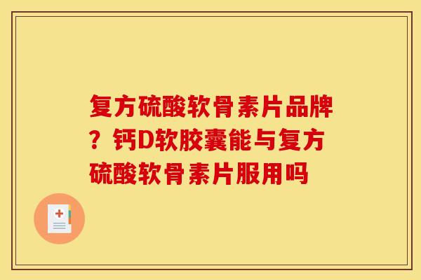 复方硫酸软骨素片品牌？钙D软胶囊能与复方硫酸软骨素片服用吗