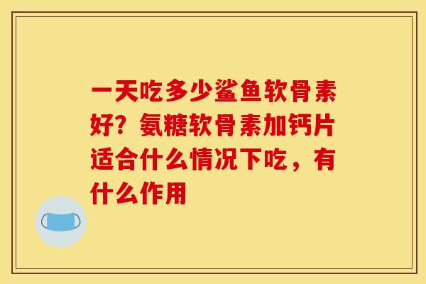 一天吃多少鲨鱼软骨素好？氨糖软骨素加钙片适合什么情况下吃，有什么作用