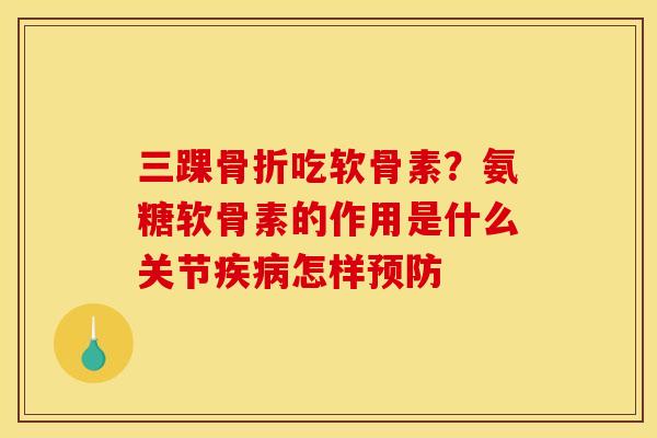 三踝骨折吃软骨素？氨糖软骨素的作用是什么关节疾病怎样预防