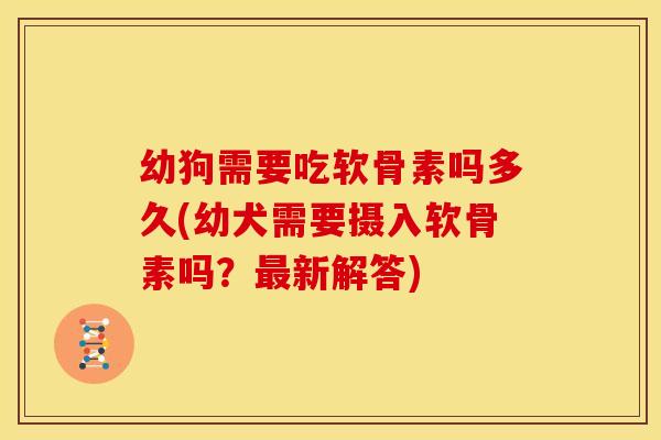 幼狗需要吃软骨素吗多久(幼犬需要摄入软骨素吗？最新解答)